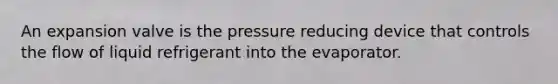 An expansion valve is the pressure reducing device that controls the flow of liquid refrigerant into the evaporator.