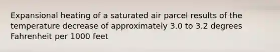 Expansional heating of a saturated air parcel results of the temperature decrease of approximately 3.0 to 3.2 degrees Fahrenheit per 1000 feet