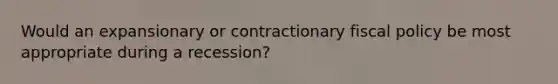 Would an expansionary or contractionary fiscal policy be most appropriate during a recession?