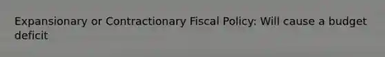 Expansionary or Contractionary Fiscal Policy: Will cause a budget deficit