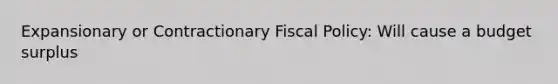 Expansionary or Contractionary <a href='https://www.questionai.com/knowledge/kPTgdbKdvz-fiscal-policy' class='anchor-knowledge'>fiscal policy</a>: Will cause a budget surplus