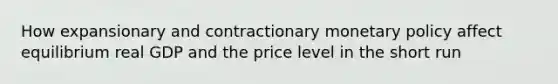 How expansionary and contractionary monetary policy affect equilibrium real GDP and the price level in the short run