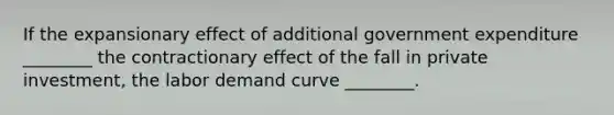 If the expansionary effect of additional government expenditure ________ the contractionary effect of the fall in private investment, the labor demand curve ________.