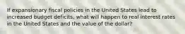 If expansionary fiscal policies in the United States lead to increased budget deficits, what will happen to real interest rates in the United States and the value of the dollar?