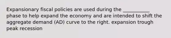 Expansionary fiscal policies are used during the ___________ phase to help expand the economy and are intended to shift the aggregate demand (AD) curve to the right. expansion trough peak recession