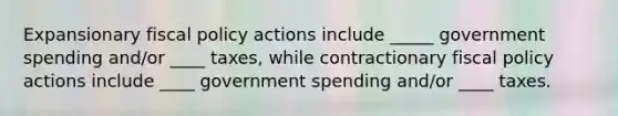 Expansionary <a href='https://www.questionai.com/knowledge/kPTgdbKdvz-fiscal-policy' class='anchor-knowledge'>fiscal policy</a> actions include _____ government spending and/or ____ taxes, while contractionary fiscal policy actions include ____ government spending and/or ____ taxes.