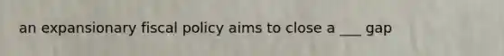 an expansionary fiscal policy aims to close a ___ gap