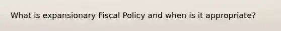 What is expansionary Fiscal Policy and when is it appropriate?