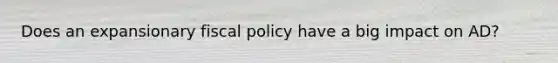 Does an expansionary fiscal policy have a big impact on AD?