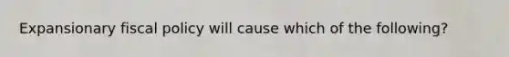 Expansionary fiscal policy will cause which of the following?