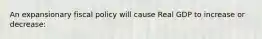 An expansionary fiscal policy will cause Real GDP to increase or​ decrease: