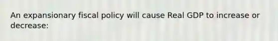 An expansionary fiscal policy will cause Real GDP to increase or​ decrease: