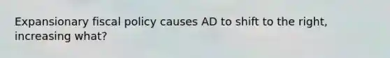 Expansionary fiscal policy causes AD to shift to the right, increasing what?