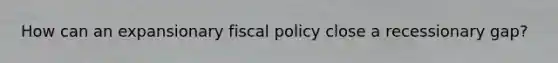 How can an expansionary <a href='https://www.questionai.com/knowledge/kPTgdbKdvz-fiscal-policy' class='anchor-knowledge'>fiscal policy</a> close a recessionary gap?