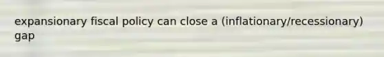 expansionary fiscal policy can close a (inflationary/recessionary) gap