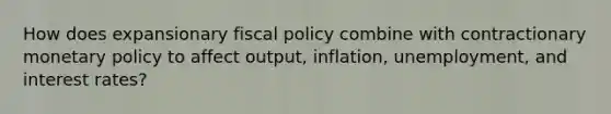 How does expansionary fiscal policy combine with contractionary monetary policy to affect output, inflation, unemployment, and interest rates?