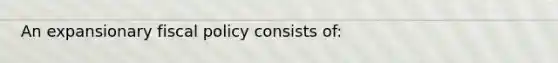 ​An expansionary fiscal policy consists of: