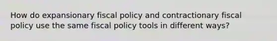 How do expansionary fiscal policy and contractionary fiscal policy use the same fiscal policy tools in different ways?