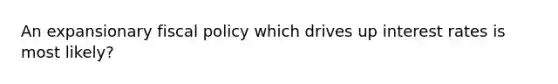 An expansionary fiscal policy which drives up interest rates is most likely?