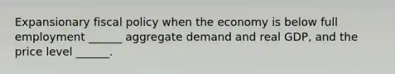 Expansionary fiscal policy when the economy is below full employment​ ______ aggregate demand and real​ GDP, and the price level​ ______.