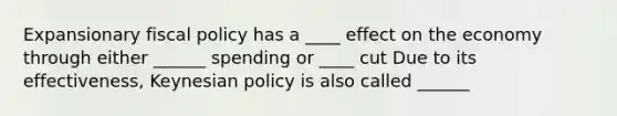 Expansionary fiscal policy has a ____ effect on the economy through either ______ spending or ____ cut Due to its effectiveness, Keynesian policy is also called ______