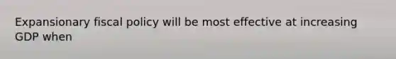 Expansionary <a href='https://www.questionai.com/knowledge/kPTgdbKdvz-fiscal-policy' class='anchor-knowledge'>fiscal policy</a> will be most effective at increasing GDP when
