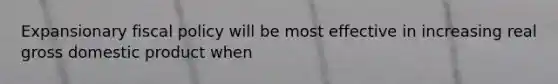 Expansionary fiscal policy will be most effective in increasing real gross domestic product when