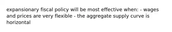 expansionary fiscal policy will be most effective when: - wages and prices are very flexible - the aggregate supply curve is horizontal