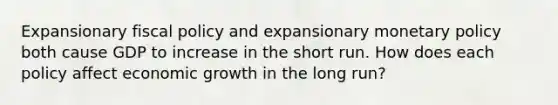 Expansionary fiscal policy and expansionary monetary policy both cause GDP to increase in the short run. How does each policy affect economic growth in the long run?