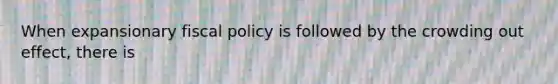 When expansionary fiscal policy is followed by the crowding out effect, there is