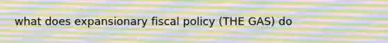 what does expansionary fiscal policy (THE GAS) do