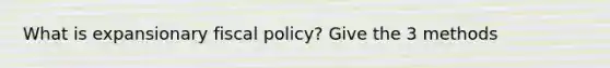 What is expansionary fiscal policy? Give the 3 methods