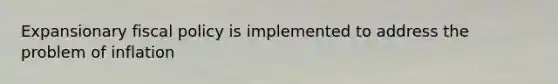 Expansionary fiscal policy is implemented to address the problem of inflation