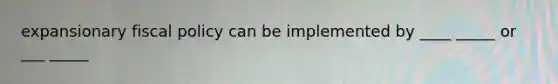 expansionary fiscal policy can be implemented by ____ _____ or ___ _____