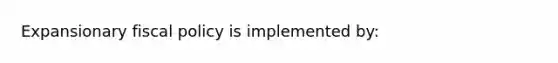 Expansionary <a href='https://www.questionai.com/knowledge/kPTgdbKdvz-fiscal-policy' class='anchor-knowledge'>fiscal policy</a> is implemented by: