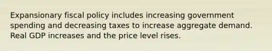 Expansionary fiscal policy includes increasing government spending and decreasing taxes to increase aggregate demand. Real GDP increases and the price level rises.