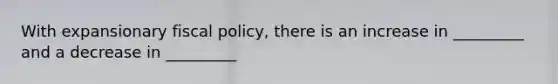 With expansionary fiscal policy, there is an increase in _________ and a decrease in _________