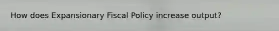 How does Expansionary Fiscal Policy increase output?