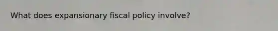 What does expansionary fiscal policy involve?