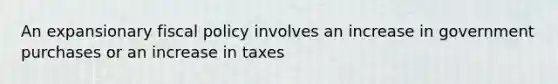 An expansionary <a href='https://www.questionai.com/knowledge/kPTgdbKdvz-fiscal-policy' class='anchor-knowledge'>fiscal policy</a> involves an increase in government purchases or an increase in taxes