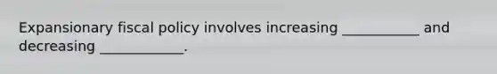 Expansionary fiscal policy involves increasing ___________ and decreasing ____________.