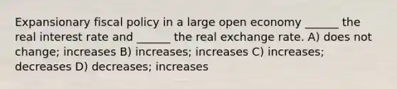 Expansionary fiscal policy in a large open economy ______ the real interest rate and ______ the real exchange rate. A) does not change; increases B) increases; increases C) increases; decreases D) decreases; increases