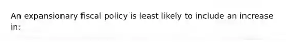 An expansionary fiscal policy is least likely to include an increase in: