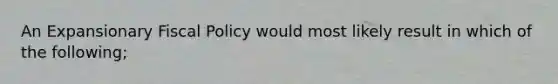 An Expansionary <a href='https://www.questionai.com/knowledge/kPTgdbKdvz-fiscal-policy' class='anchor-knowledge'>fiscal policy</a> would most likely result in which of the following;