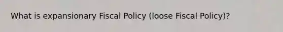 What is expansionary Fiscal Policy (loose Fiscal Policy)?