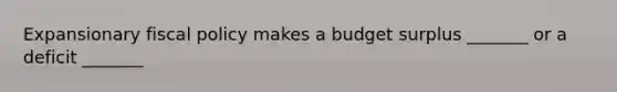 Expansionary fiscal policy makes a budget surplus _______ or a deficit _______