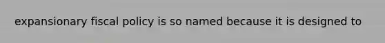 expansionary fiscal policy is so named because it is designed to