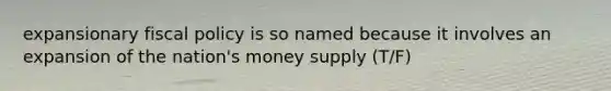 expansionary fiscal policy is so named because it involves an expansion of the nation's money supply (T/F)