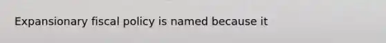 Expansionary fiscal policy is named because it