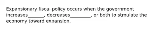 Expansionary fiscal policy occurs when the government increases_______, decreases_________, or both to stmulate the economy toward expansion.